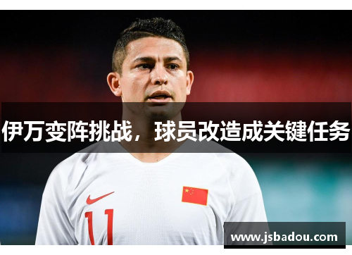 伊万变阵挑战，球员改造成关键任务