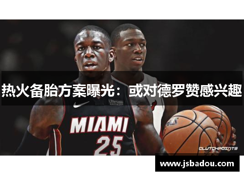 热火备胎方案曝光：或对德罗赞感兴趣