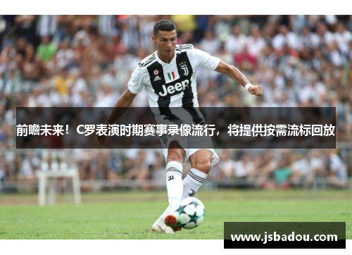 前瞻未来！C罗表演时期赛事录像流行，将提供按需流标回放