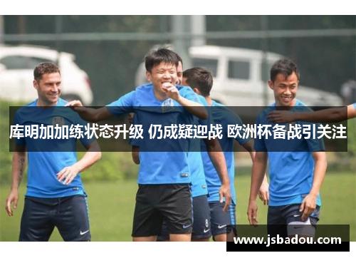 库明加加练状态升级 仍成疑迎战 欧洲杯备战引关注