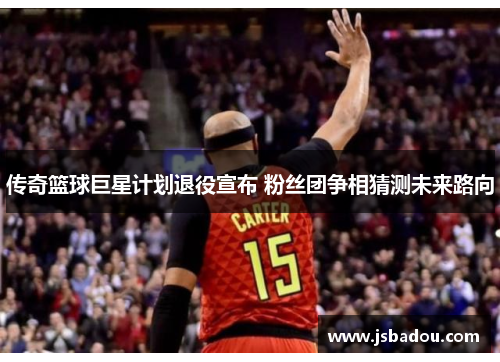 传奇篮球巨星计划退役宣布 粉丝团争相猜测未来路向